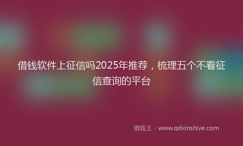 借钱软件上征信吗2025年推荐，梳理五个不看征信查询的平台