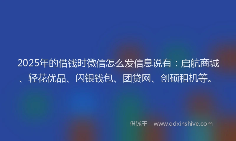 2025年的借钱时微信怎么发信息说有：启航商城、轻花优品、闪银钱包、团贷网、创硕租机等。