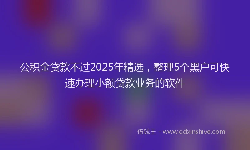 公积金贷款不过2025年精选，整理5个黑户可快速办理小额贷款业务的软件