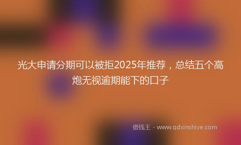 光大申请分期可以被拒2025年推荐，总结五个高炮无视逾期能下的口子