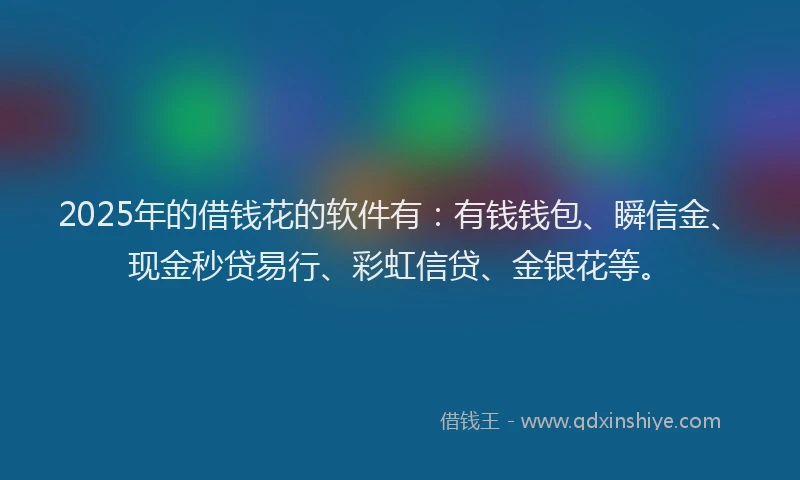 2025年的借钱花的软件有：有钱钱包、瞬信金、现金秒贷易行、彩虹信贷、金银花等。