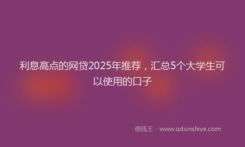 利息高点的网贷2025年推荐，汇总5个大学生可以使用的口子