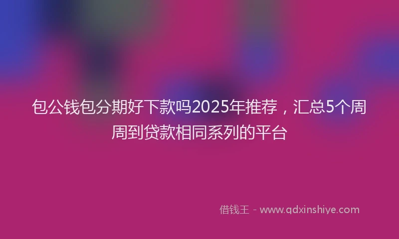 包公钱包分期好下款吗2025年推荐，汇总5个周周到贷款相同系列的平台