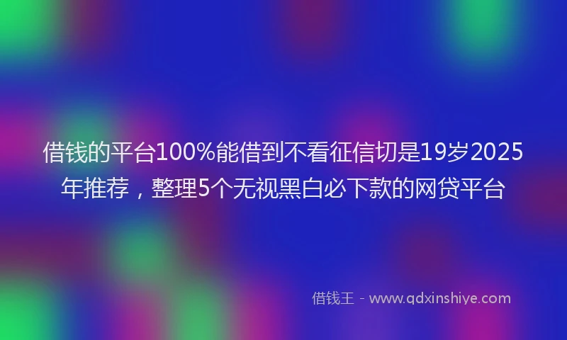 借钱的平台100%能借到不看征信切是19岁2025年推荐，整理5个无视黑白必下款的网贷平台