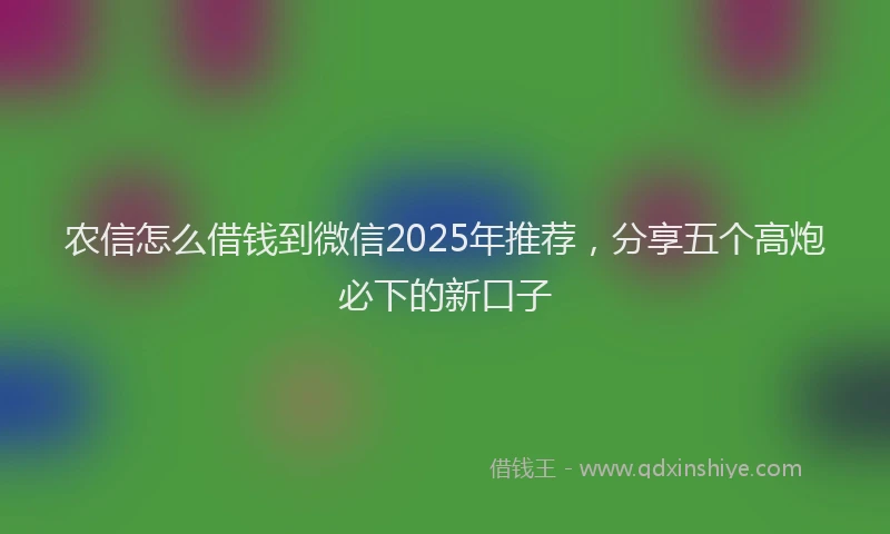农信怎么借钱到微信2025年推荐，分享五个高炮必下的新口子