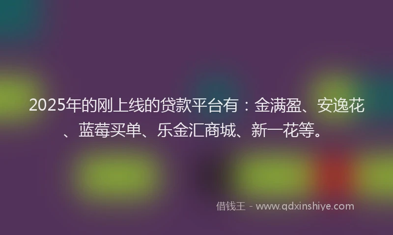2025年的刚上线的贷款平台有：金满盈、安逸花、蓝莓买单、乐金汇商城、新一花等。