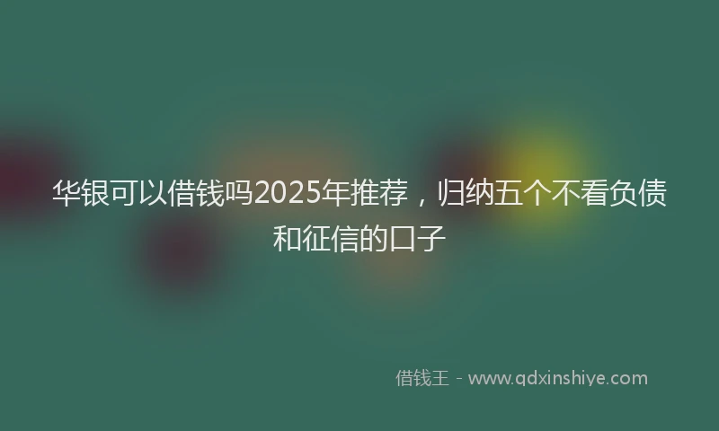 华银可以借钱吗2025年推荐，归纳五个不看负债和征信的口子