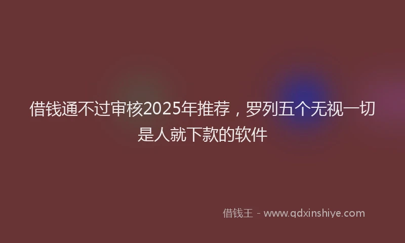 借钱通不过审核2025年推荐，罗列五个无视一切是人就下款的软件