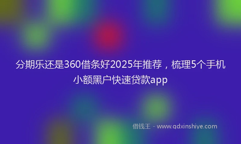 分期乐还是360借条好2025年推荐，梳理5个手机小额黑户快速贷款app