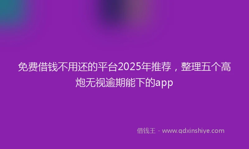 免费借钱不用还的平台2025年推荐，整理五个高炮无视逾期能下的app