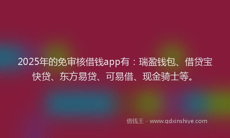 2025年的免审核借钱app有：瑞盈钱包、借贷宝快贷、东方易贷、可易借、现金骑士等。