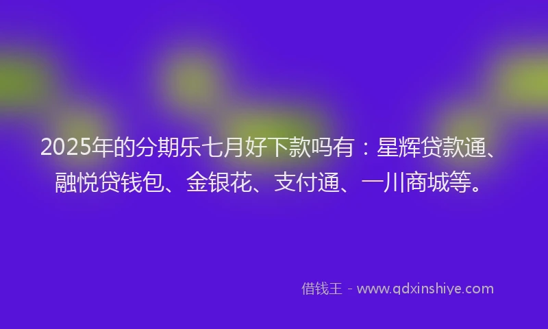 2025年的分期乐七月好下款吗有：星辉贷款通、融悦贷钱包、金银花、支付通、一川商城等。