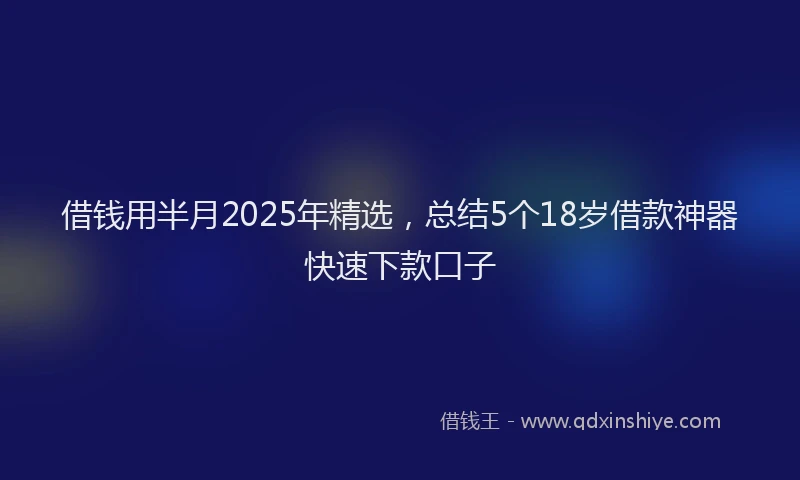 借钱用半月2025年精选，总结5个18岁借款神器快速下款口子