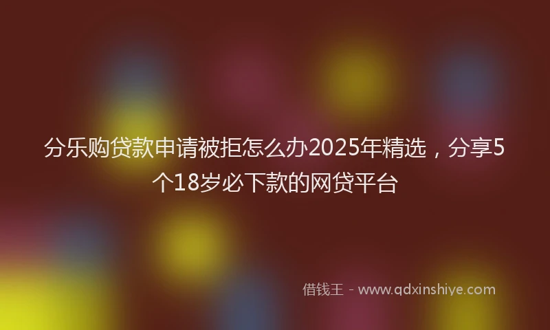 分乐购贷款申请被拒怎么办2025年精选，分享5个18岁必下款的网贷平台