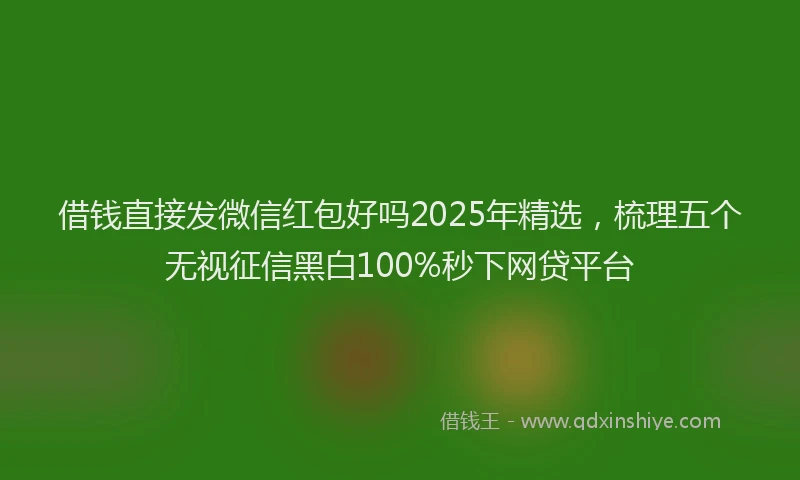 借钱直接发微信红包好吗2025年精选，梳理五个无视征信黑白100%秒下网贷平台