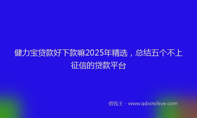 健力宝贷款好下款嘛2025年精选，总结五个不上征信的贷款平台