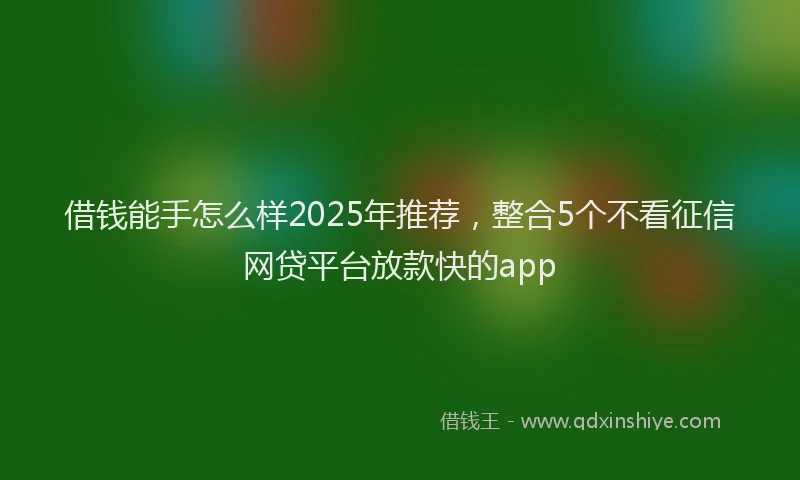 借钱能手怎么样2025年推荐，整合5个不看征信网贷平台放款快的app