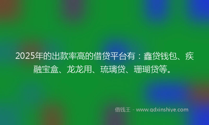 2025年的出款率高的借贷平台有：鑫贷钱包、疾融宝盒、龙龙用、琉璃贷、珊瑚贷等。