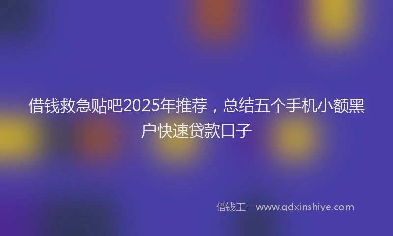 借钱救急贴吧2025年推荐，总结五个手机小额黑户快速贷款口子