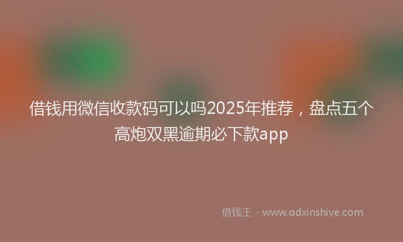 借钱用微信收款码可以吗2025年推荐，盘点五个高炮双黑逾期必下款app
