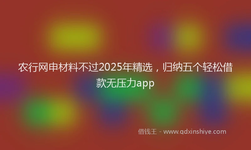 农行网申材料不过2025年精选，归纳五个轻松借款无压力app