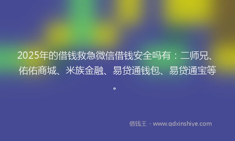 2025年的借钱救急微信借钱安全吗有：二师兄、佑佑商城、米族金融、易贷通钱包、易贷通宝等。