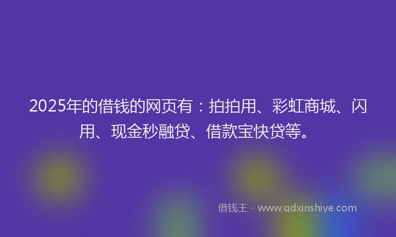 2025年的借钱的网页有：拍拍用、彩虹商城、闪用、现金秒融贷、借款宝快贷等。