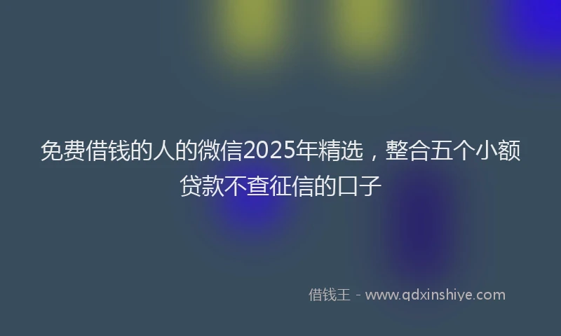 免费借钱的人的微信2025年精选，整合五个小额贷款不查征信的口子