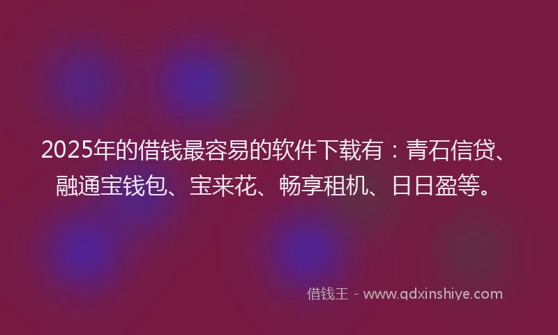 2025年的借钱最容易的软件下载有：青石信贷、融通宝钱包、宝来花、畅享租机、日日盈等。