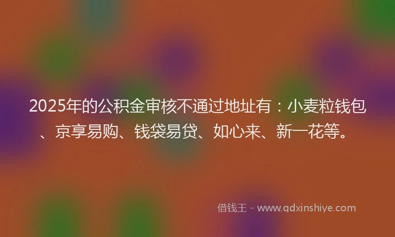 2025年的公积金审核不通过地址有：小麦粒钱包、京享易购、钱袋易贷、如心来、新一花等。