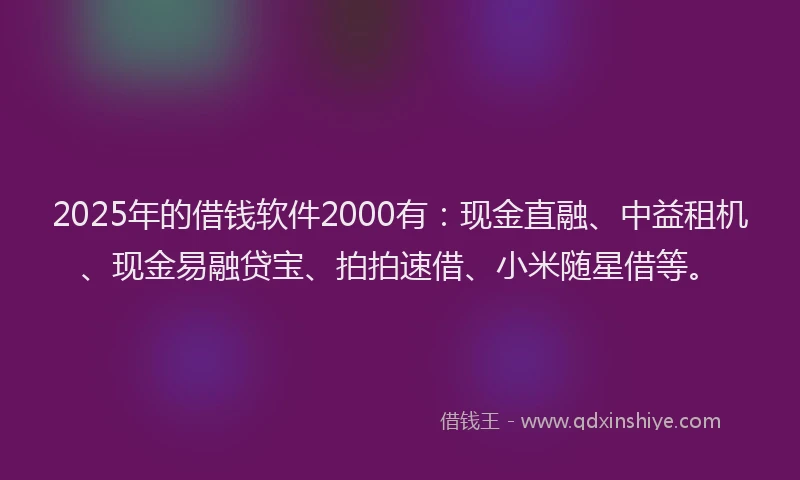 2025年的借钱软件2000有：现金直融、中益租机、现金易融贷宝、拍拍速借、小米随星借等。