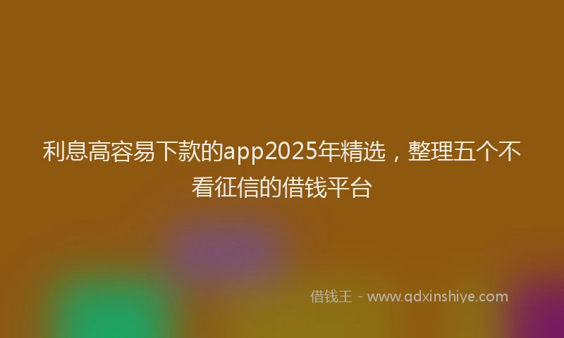 利息高容易下款的app2025年精选，整理五个不看征信的借钱平台
