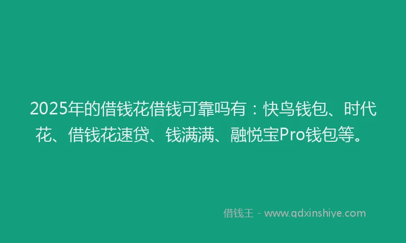 2025年的借钱花借钱可靠吗有：快鸟钱包、时代花、借钱花速贷、钱满满、融悦宝Pro钱包等。