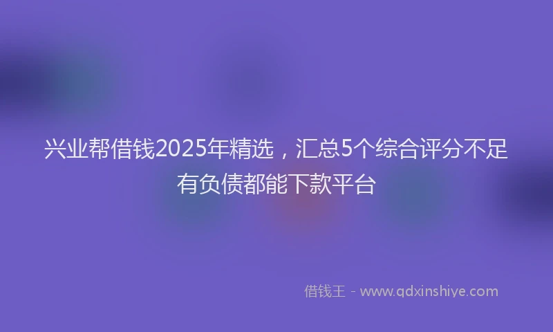兴业帮借钱2025年精选，汇总5个综合评分不足有负债都能下款平台