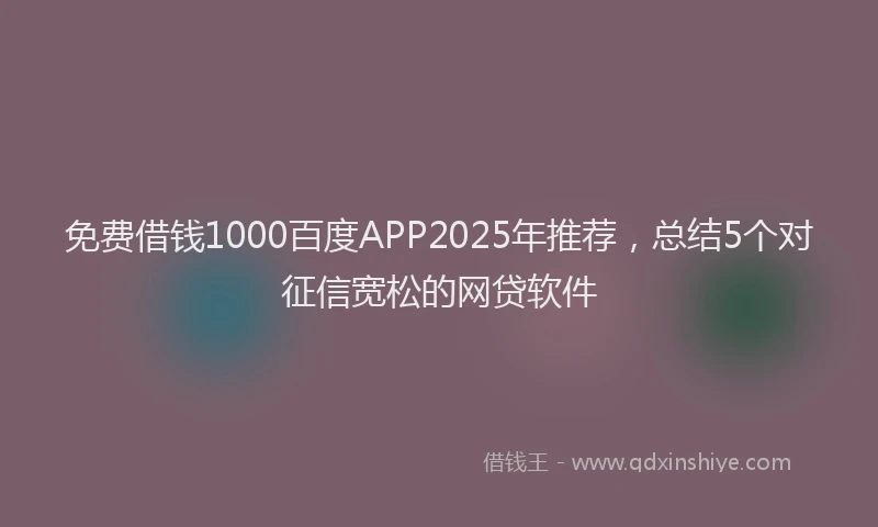 免费借钱1000百度APP2025年推荐，总结5个对征信宽松的网贷软件