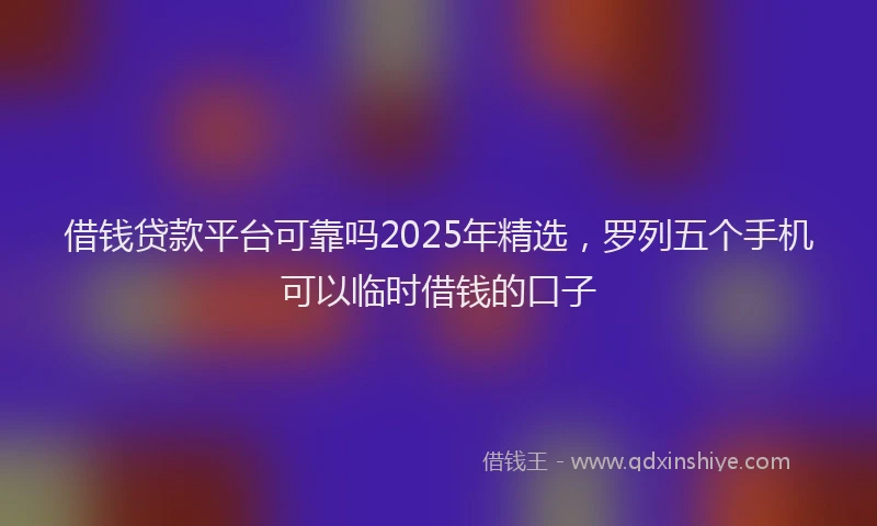 借钱贷款平台可靠吗2025年精选，罗列五个手机可以临时借钱的口子