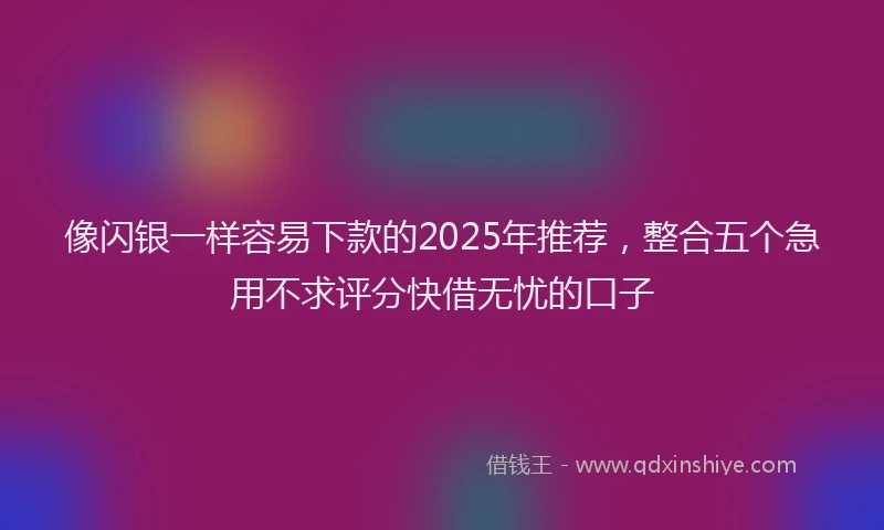 像闪银一样容易下款的2025年推荐，整合五个急用不求评分快借无忧的口子
