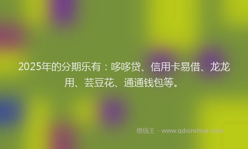 2025年的分期乐有：哆哆贷、信用卡易借、龙龙用、芸豆花、通通钱包等。