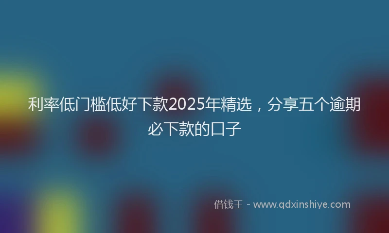 利率低门槛低好下款2025年精选，分享五个逾期必下款的口子