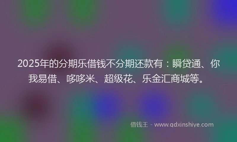 2025年的分期乐借钱不分期还款有：瞬贷通、你我易借、哆哆米、超级花、乐金汇商城等。