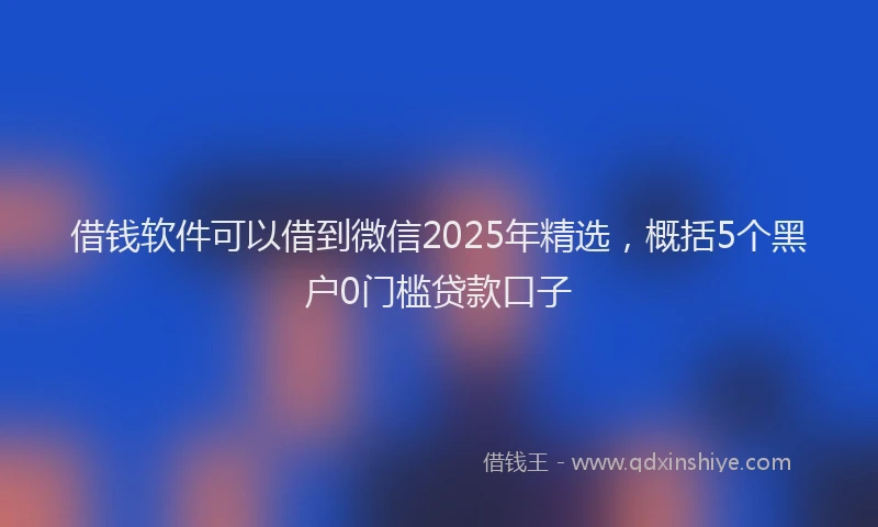 借钱软件可以借到微信2025年精选，概括5个黑户0门槛贷款口子