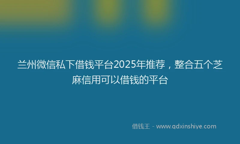 兰州微信私下借钱平台2025年推荐，整合五个芝麻信用可以借钱的平台