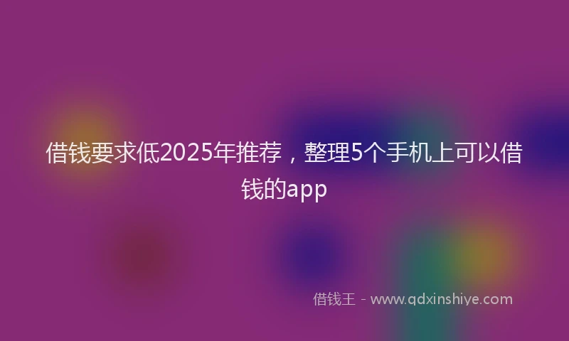 借钱要求低2025年推荐，整理5个手机上可以借钱的app