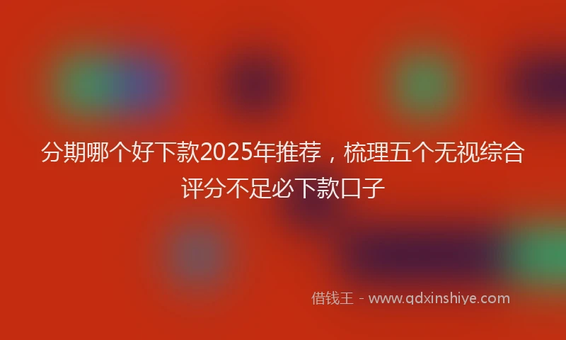 分期哪个好下款2025年推荐，梳理五个无视综合评分不足必下款口子