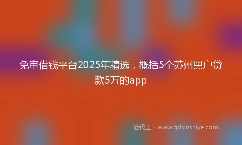 免审借钱平台2025年精选，概括5个苏州黑户贷款5万的app