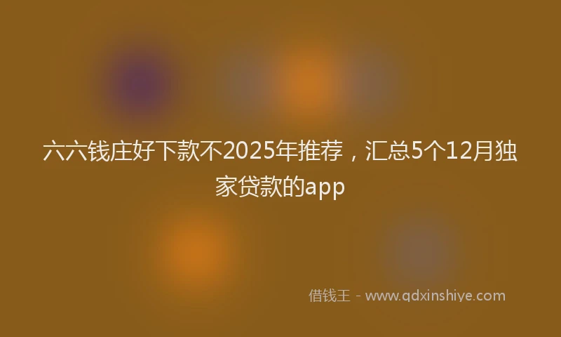 六六钱庄好下款不2025年推荐，汇总5个12月独家贷款的app