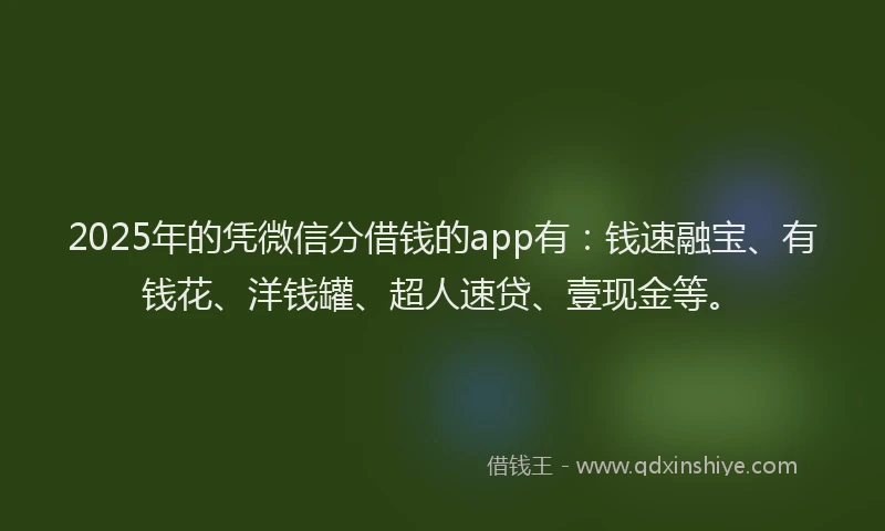 2025年的凭微信分借钱的app有：钱速融宝、有钱花、洋钱罐、超人速贷、壹现金等。