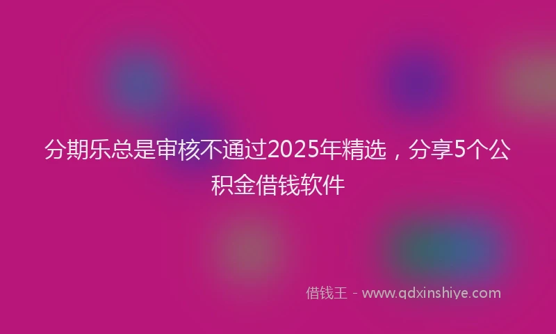 分期乐总是审核不通过2025年精选，分享5个公积金借钱软件