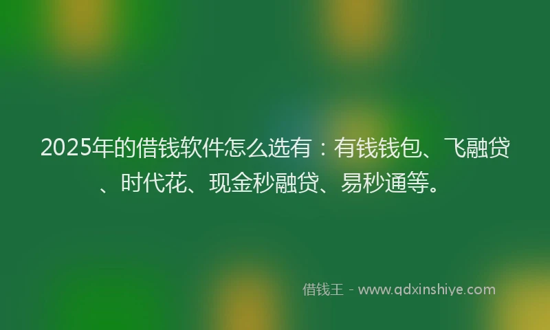 2025年的借钱软件怎么选有：有钱钱包、飞融贷、时代花、现金秒融贷、易秒通等。