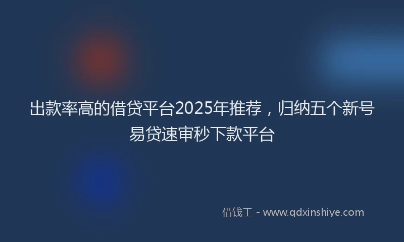 出款率高的借贷平台2025年推荐，归纳五个新号易贷速审秒下款平台